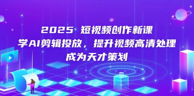 2025短视频创作新课，学AI剪辑投放，提升视频高清处理，成为天才策划-资源基地