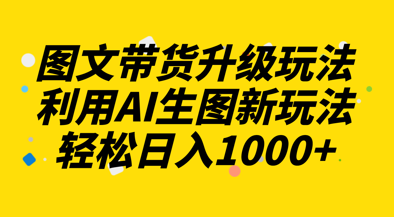图文带货升级玩法2.0分享，利用AI生图新玩法，每天半小时轻松日入1000+-资源基地