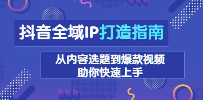 抖音全域IP打造指南,从内容选题到爆款视频,助你快速上手-资源基地