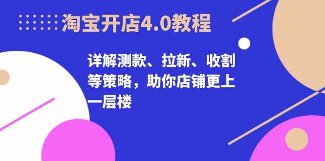 淘宝开店4.0教程，详解测款、拉新、收割等策略，助你店铺更上一层楼-资源基地
