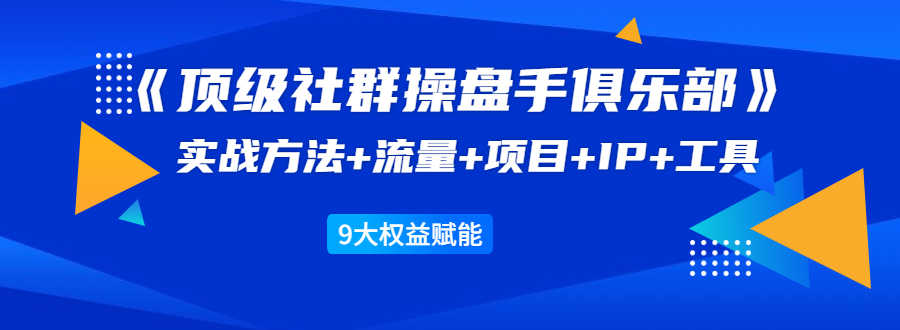 《顶级社群操盘手俱乐部》实战方法+流量+项目+IP+工具 9大权益赋能-资源基地