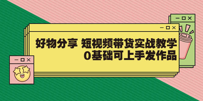 好物分享 短视频带货实战教学，0基础可上手发作品-资源基地