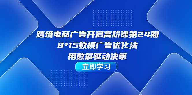 跨境电商-广告开启高阶课第24期，8*15数模广告优化法，用数据驱动决策-资源基地