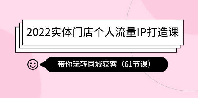 2022实体门店个人流量IP打造课：带你玩转同城获客（61节课）-资源基地