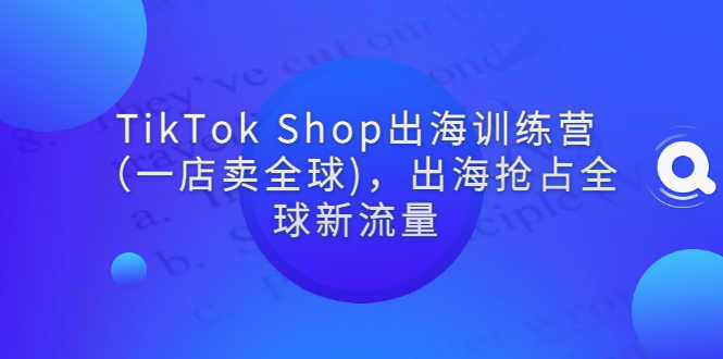 TikTok Shop出海训练营(一店卖全球),出海抢占全球新流量-资源基地