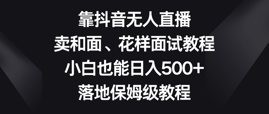 靠抖音无人直播,卖和面、花样面试教程,小白也能日入500+,落地保姆级教程-资源基地