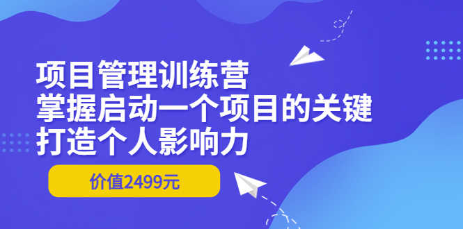 项目管理训练营：掌握启动一个项目的关键，打造个人影响力（价值2499元）-资源基地