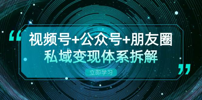 视频号+公众号+朋友圈私域变现体系拆解，全体平台流量枯竭下的应对策略-资源基地