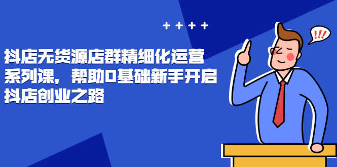 抖店无货源店群精细化运营系列课,帮助0基础新手开启抖店创业之路-资源基地