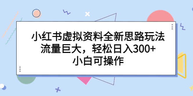 小红书虚拟资料全新思路玩法，流量巨大，轻松日入300+，小白可操作-资源基地