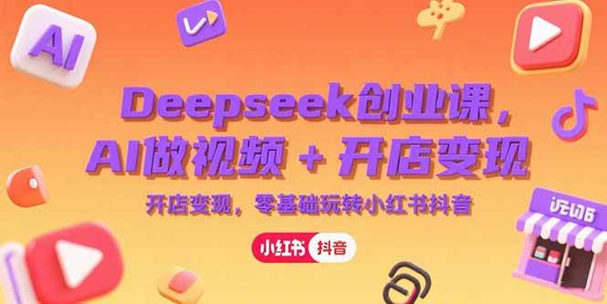 Deepseek创业课，AI做视频+开店变现，零基础玩转小红书抖音-资源基地