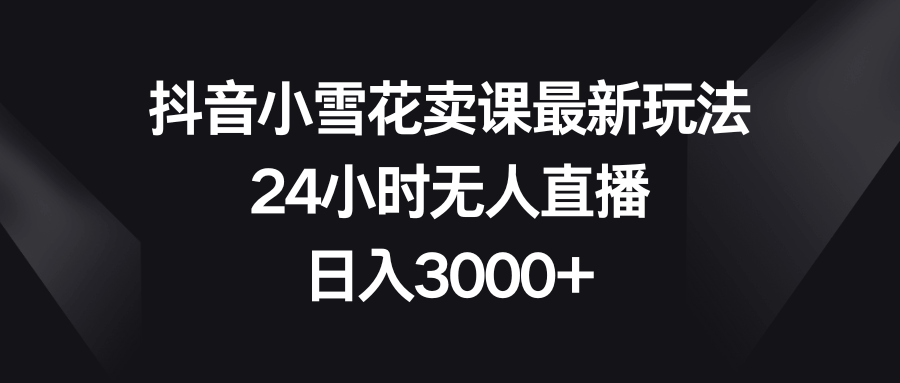 抖音小雪花卖课最新玩法,24小时无人直播,日入3000+-资源基地