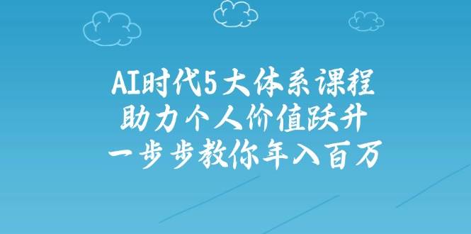 AI时代5大体系课程:助力个人价值跃升,一步步教你年入百万-资源基地