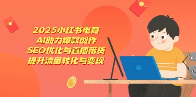 2025小红书电商,AI助力爆款创作,SEO优化与直播带货,提升流量转化与变现-资源基地