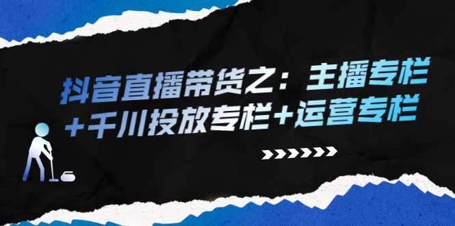 抖音直播带货之:主播专栏+千川投放专栏+运营专栏-资源基地