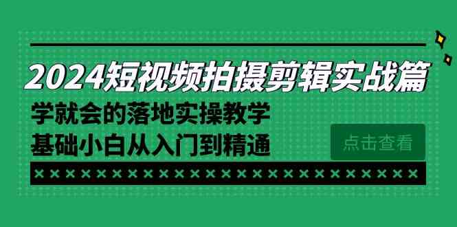 2024短视频拍摄剪辑实操篇,学就会的落地实操教学,基础小白从入门到精通-资源基地