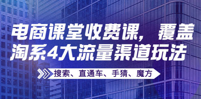 某电商课堂收费课，覆盖淘系4大流量渠道玩法【搜索、直通车、手猜、魔方】-资源基地