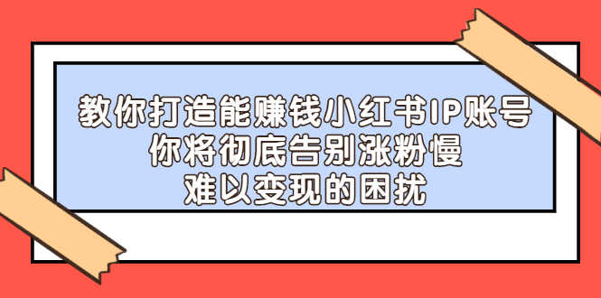 教你打造能赚钱小红书IP账号:你将彻底告别涨粉慢,难以变现的困扰-资源基地