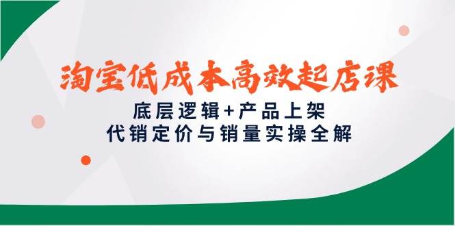 淘宝低成本高效起店课，底层逻辑+产品上架，代销定价与销量实操全解-资源基地