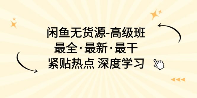 闲鱼无货源-高级班，最全·最新·最干，紧贴热点 深度学习（17节课）-资源基地