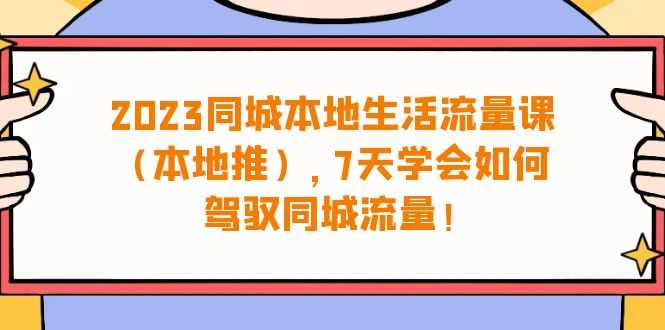 2023同城本地生活·流量课（本地推），7天学会如何驾驭同城流量（31节课）-资源基地