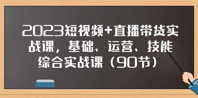 2023短视频+直播带货实战课,基础、运营、技能综合实操课(90节)-资源基地