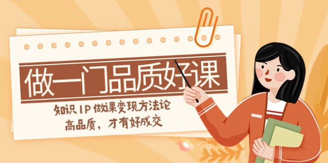 如何做一门·品质好课,知识IP做课变现方法论,高品质,才有好成交(11节)-资源基地