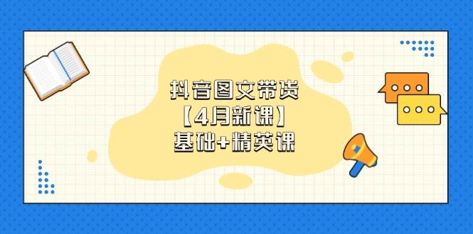 抖音图文带货【4月新课】基础+精英课:0基础小白必学 掌握各赛道带货技巧-资源基地