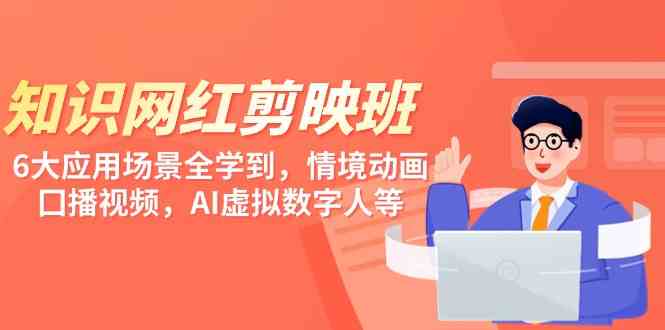 知识 网红剪映班，6大应用 场景全学到，情境动画，囗播视频，AI虚拟数字人-资源基地