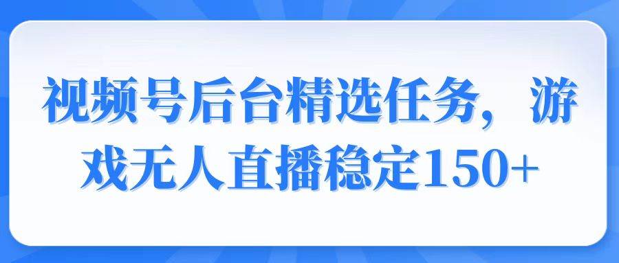 视频号精选变现任务，游戏无人直播稳定150+-资源基地