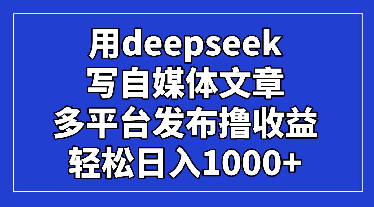 用deepseek写自媒体文章，多平台发布撸收益，轻松日入1000+！-资源基地