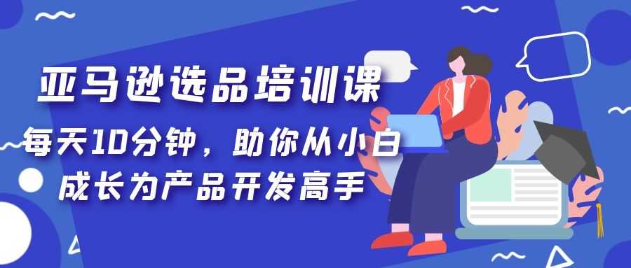 亚马逊选品培训课,每天10分钟,助你从小白成长为产品开发高手!-资源基地