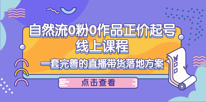 自然流0粉0作品正价起号线上课程:一套完善的直播带货落地方案-资源基地