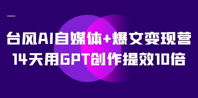 台风AI自媒体+爆文变现营,14天用GPT创作提效10倍(12节课)-资源基地
