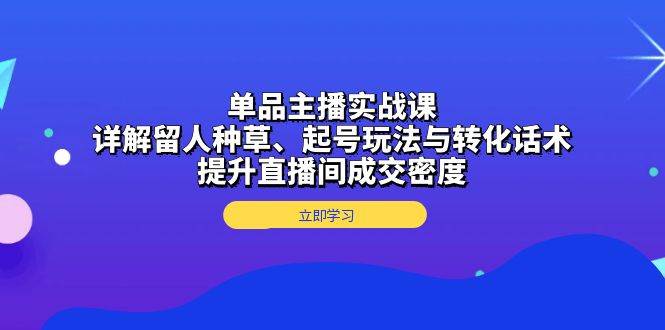 单品主播实战课:详解留人种草、起号玩法与转化话术,提升直播间成交密度-资源基地