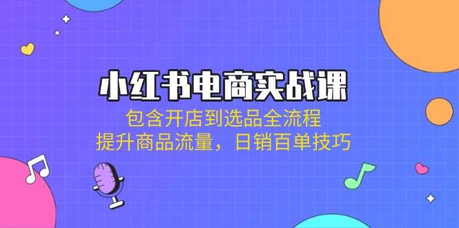 小红书电商实战课:包含开店到选品全流程,提升商品流量,日销百单技巧-资源基地