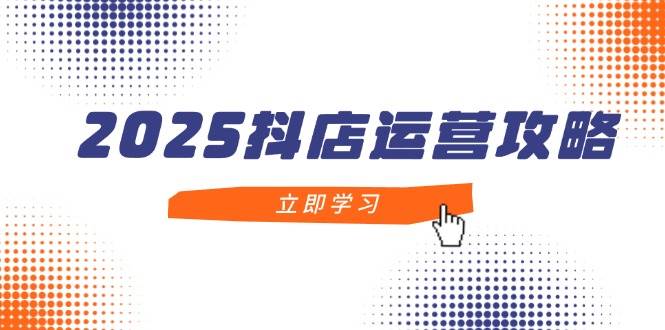 2025抖店运营攻略,掌握抖店技巧,打造月销百万,新手入门到精通-资源基地