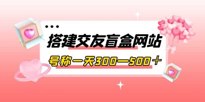 搭建交友盲盒网站，号称一天300—500＋【源码+教程】-资源基地