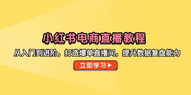 小红书电商直播教程,从入门到进阶,打造爆单直播间,提升数据复盘能力-资源基地