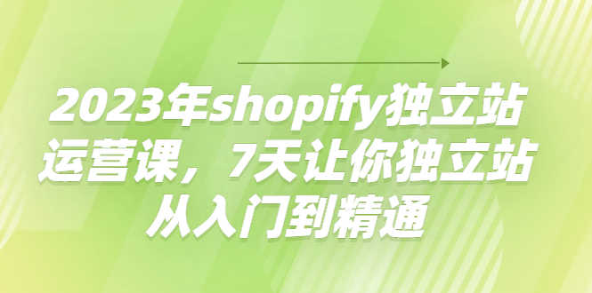 2023年shopify独立站运营课，7天让你独立站从入门到精通-资源基地
