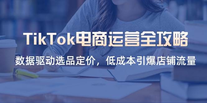 TikTok电商运营全攻略,数据驱动选品定价,低成本引爆店铺流量-资源基地