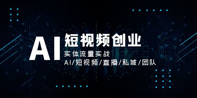 AI短视频创业,实体流量实战,AI/短视频/直播/私域/团队-资源基地