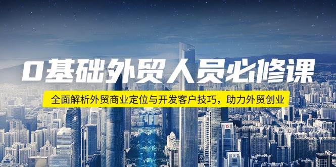 0基础外贸人员必修课：全面解析外贸商业定位与开发客户技巧，助力外贸创业-资源基地