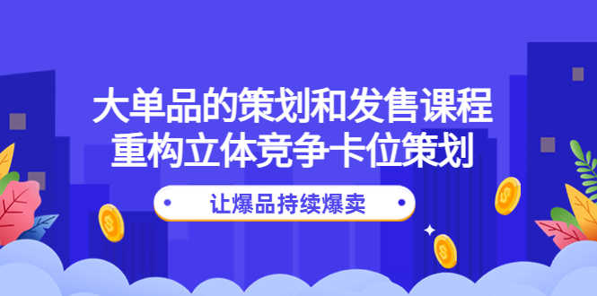 大单品的策划和发售课程：重构立体竞争卡位策划，让爆品持续爆卖-资源基地