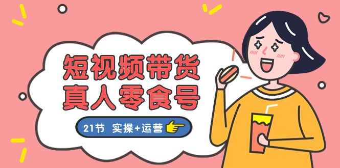 短视频带货&真人零食号:更全面的零食带货教程:21节 实操+运营-资源基地