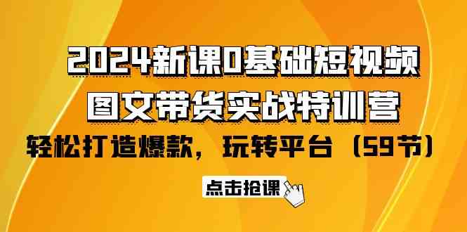 2024新课0基础短视频+图文带货实战特训营:玩转平台,轻松打造爆款(59节)-资源基地