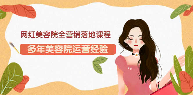 网红美容院全营销落地课程，多年美容院运营经验（价值399）-资源基地