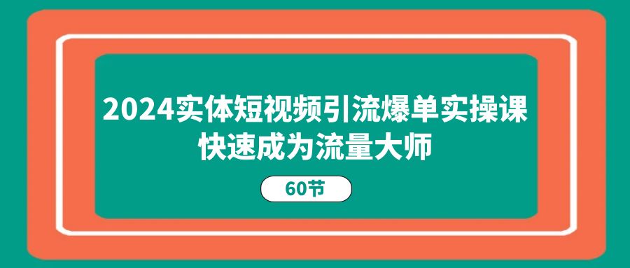 2024实体短视频引流爆单实操课，快速成为流量大师（60节）-资源基地