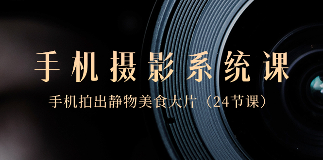 0基础-手机摄影系统课，手机拍出静物美食大片（24节课）-资源基地