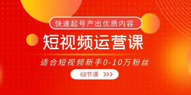 短视频运营课，适合短视频新手0-10万粉丝，快速起号产出优质内容（68节课）-资源基地